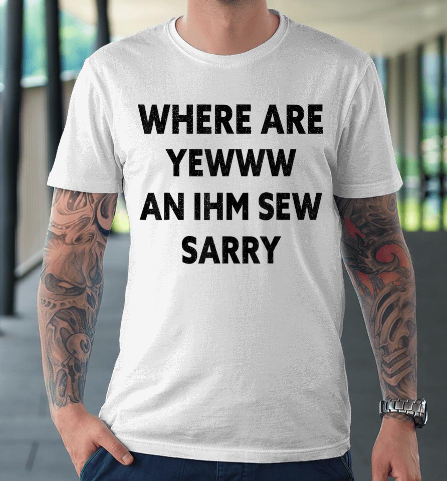 Where Are You And I'm So Sorry Funny Quote Premium T-Shirt
