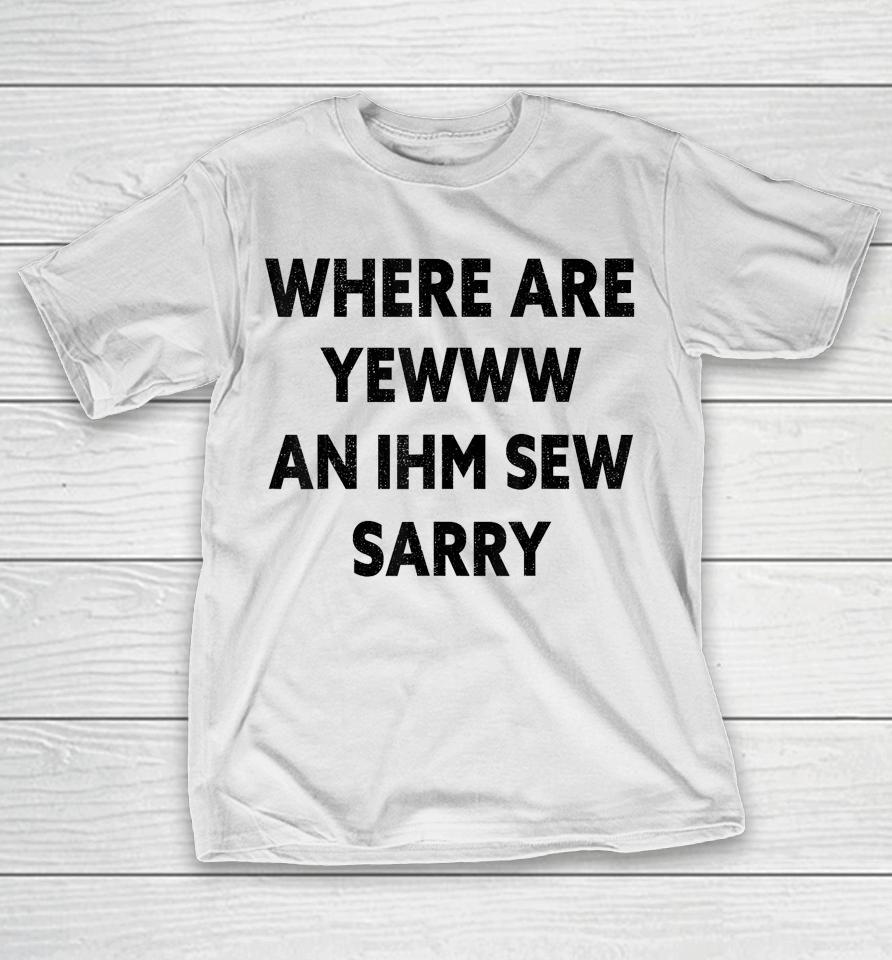 Where Are You And I'm So Sorry Funny Quote T-Shirt