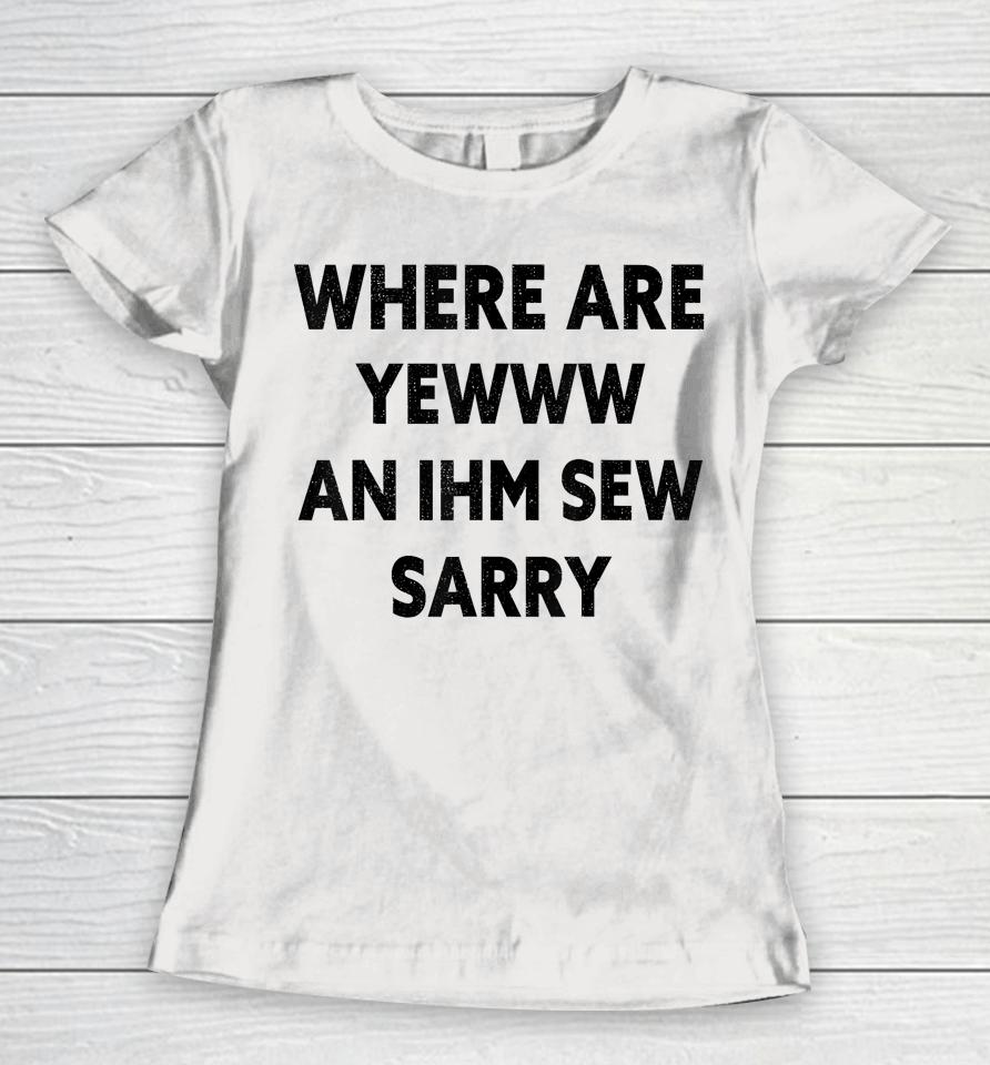 Where Are You And I'm So Sorry Funny Quote Women T-Shirt