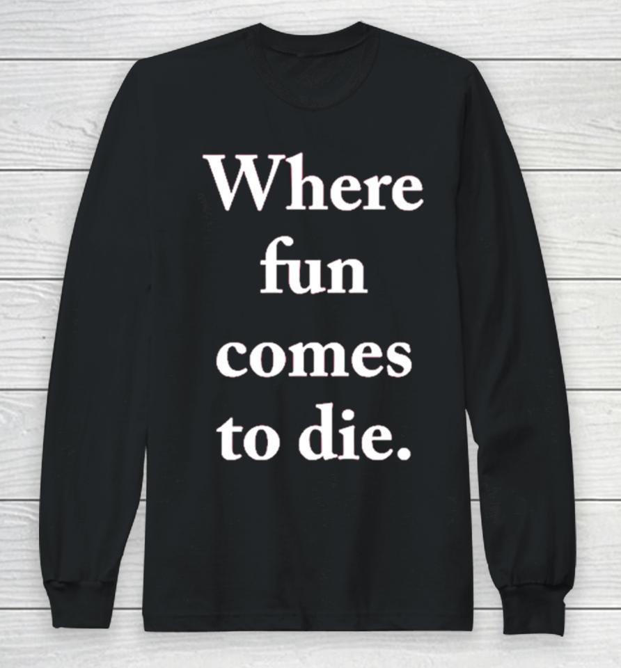 Where Fun Comes To Die Long Sleeve T-Shirt
