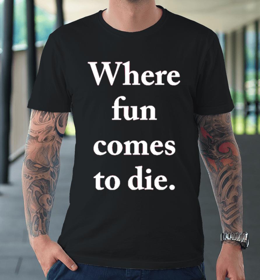 Where Fun Comes To Die Premium T-Shirt