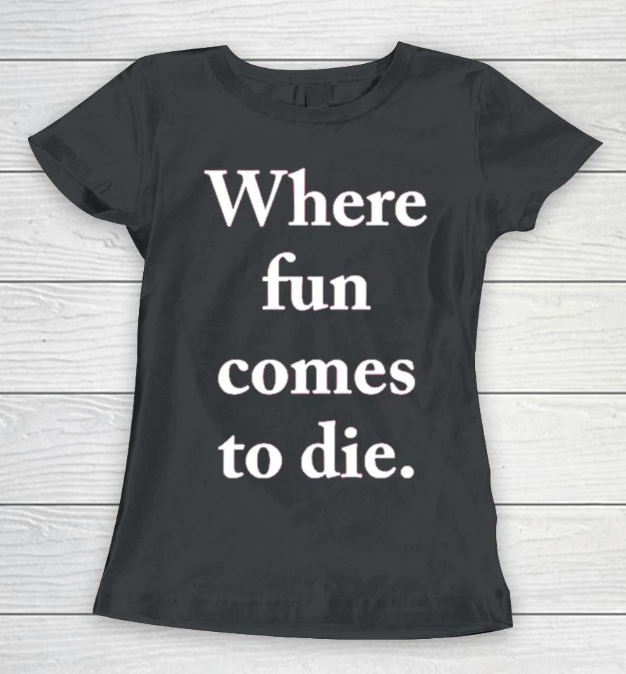 Where Fun Comes To Die Women T-Shirt