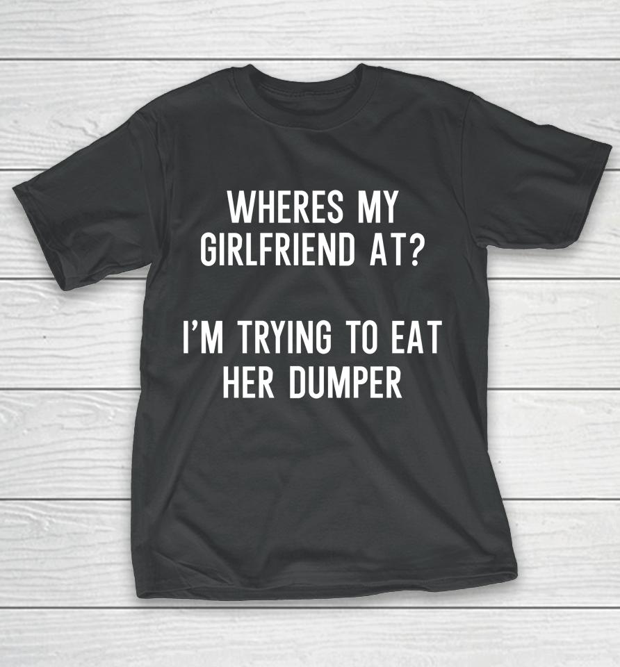Where's My Girlfriend At I'm Trying To Eat Her Dumper T-Shirt