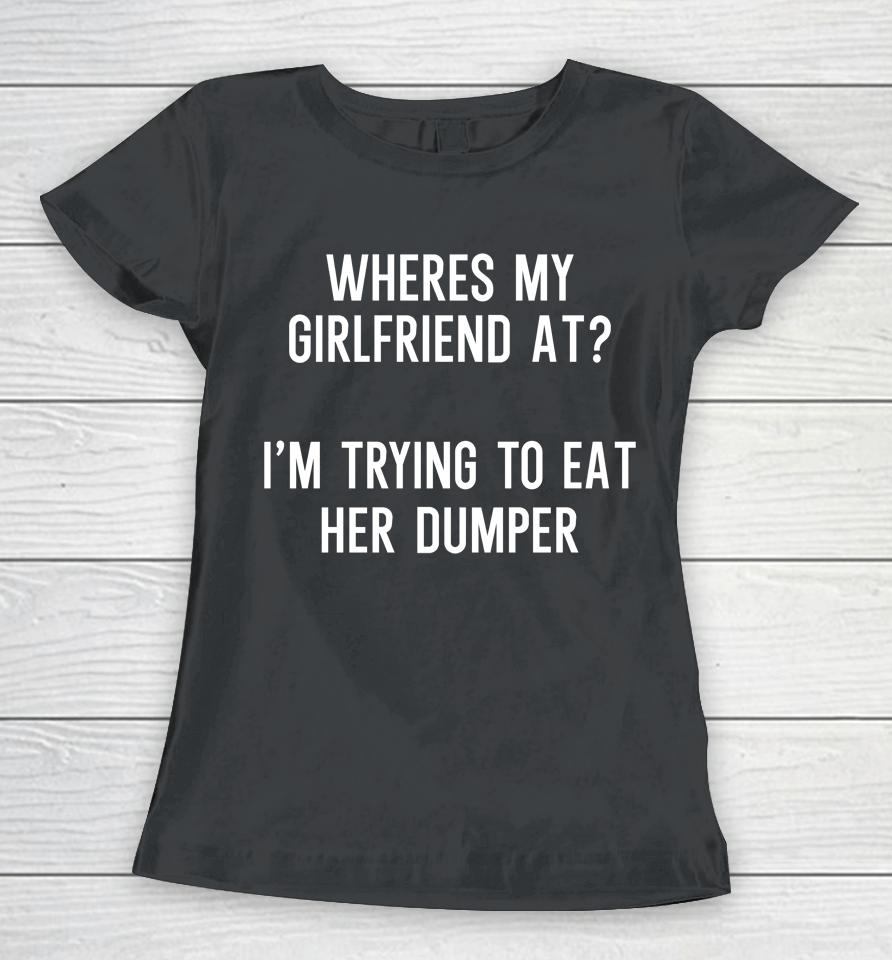 Where's My Girlfriend At I'm Trying To Eat Her Dumper Women T-Shirt