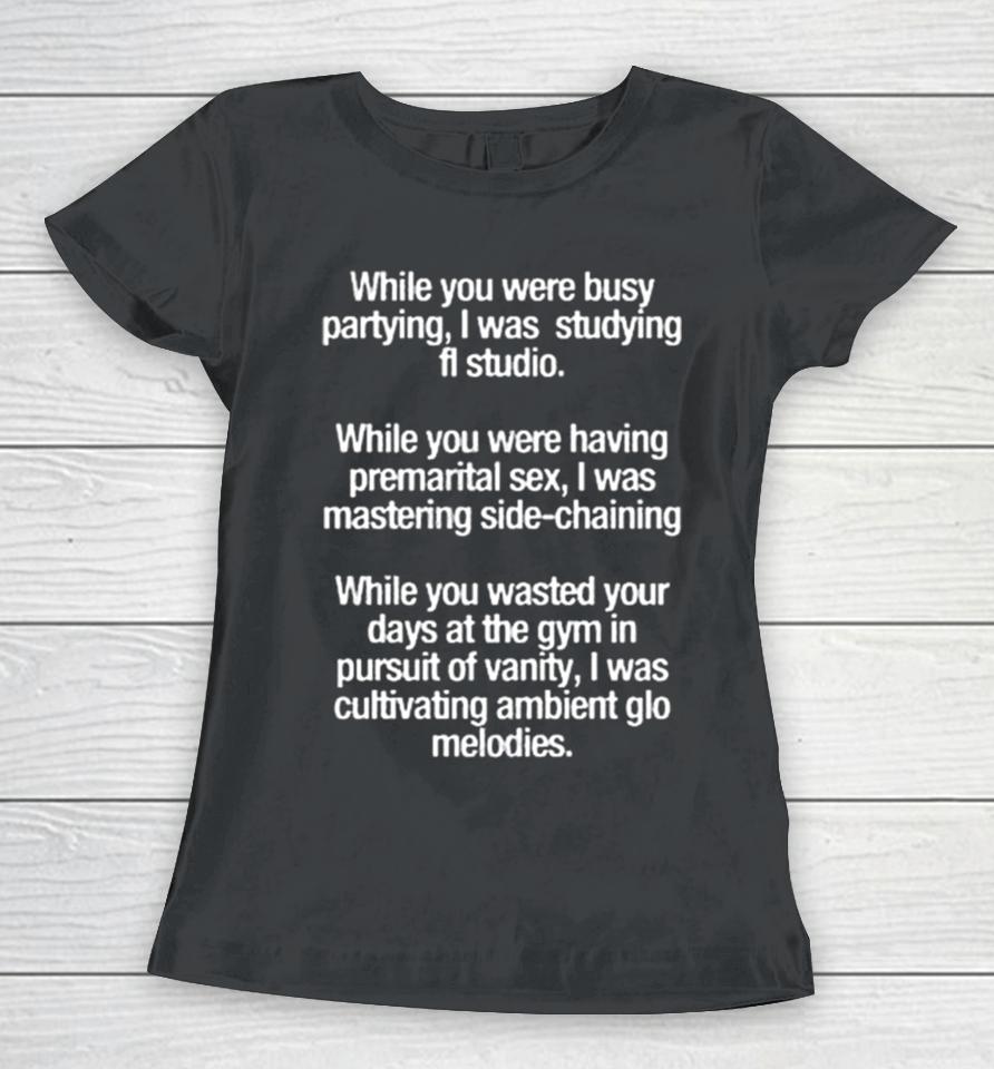While You Were Busy Partying I Was Studying Fl Studio Women T-Shirt