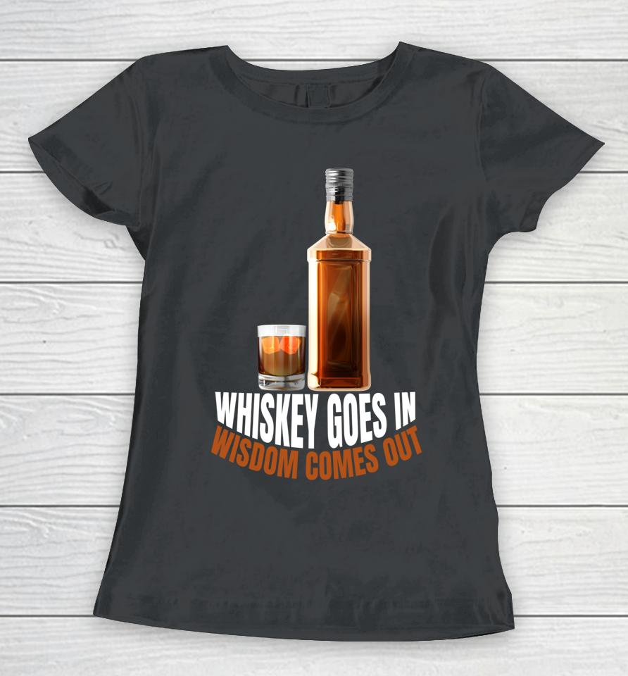 Whiskey Goes In Wisdom Comes Out Whiskey Lovers Women T-Shirt