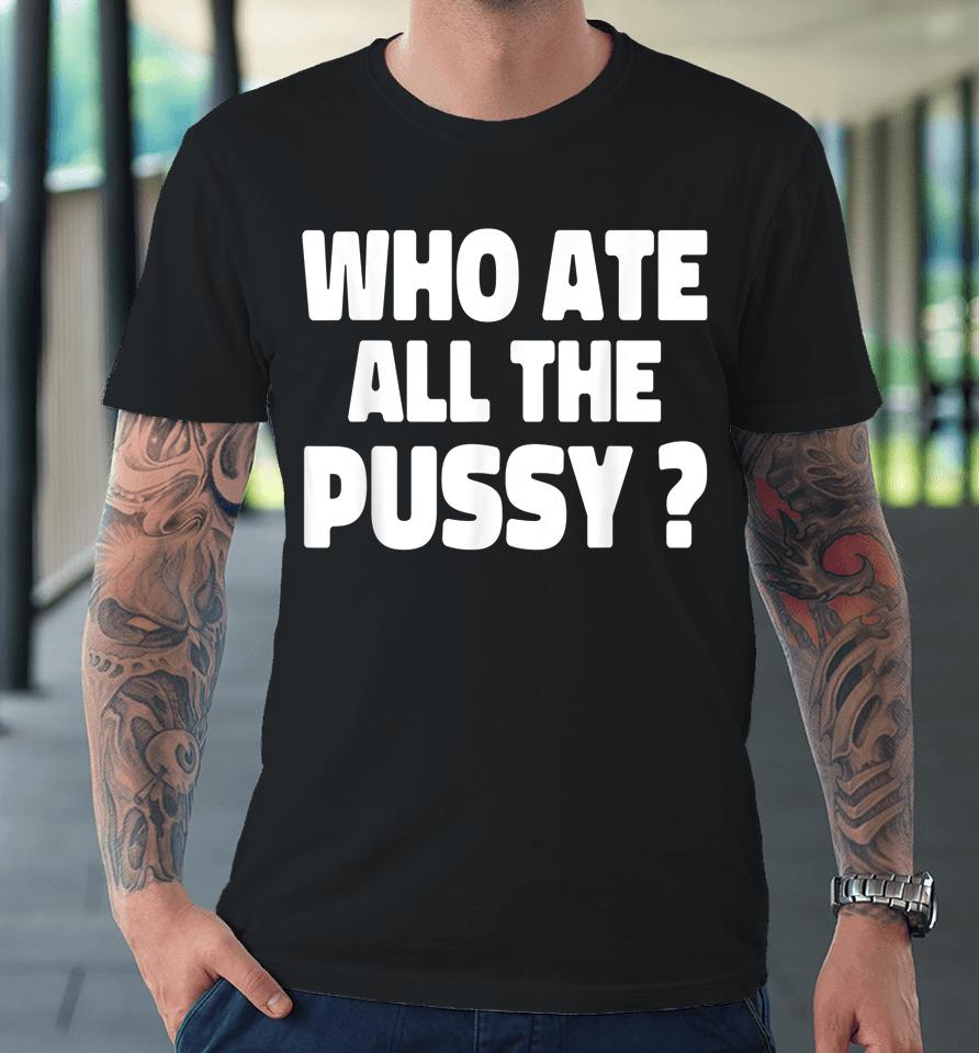 Who Ate All The Pussy Premium T-Shirt