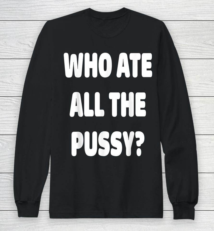 Who Ate All The Pussy Long Sleeve T-Shirt