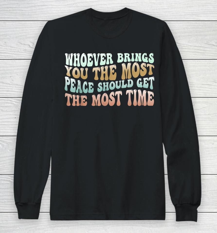 Whoever Brings You The Most Peace Should Get The Most Time Long Sleeve T-Shirt