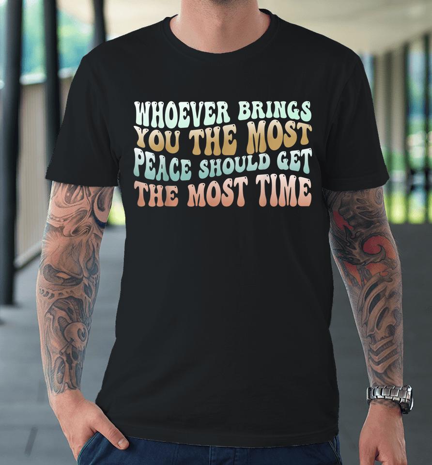 Whoever Brings You The Most Peace Should Get The Most Time Premium T-Shirt