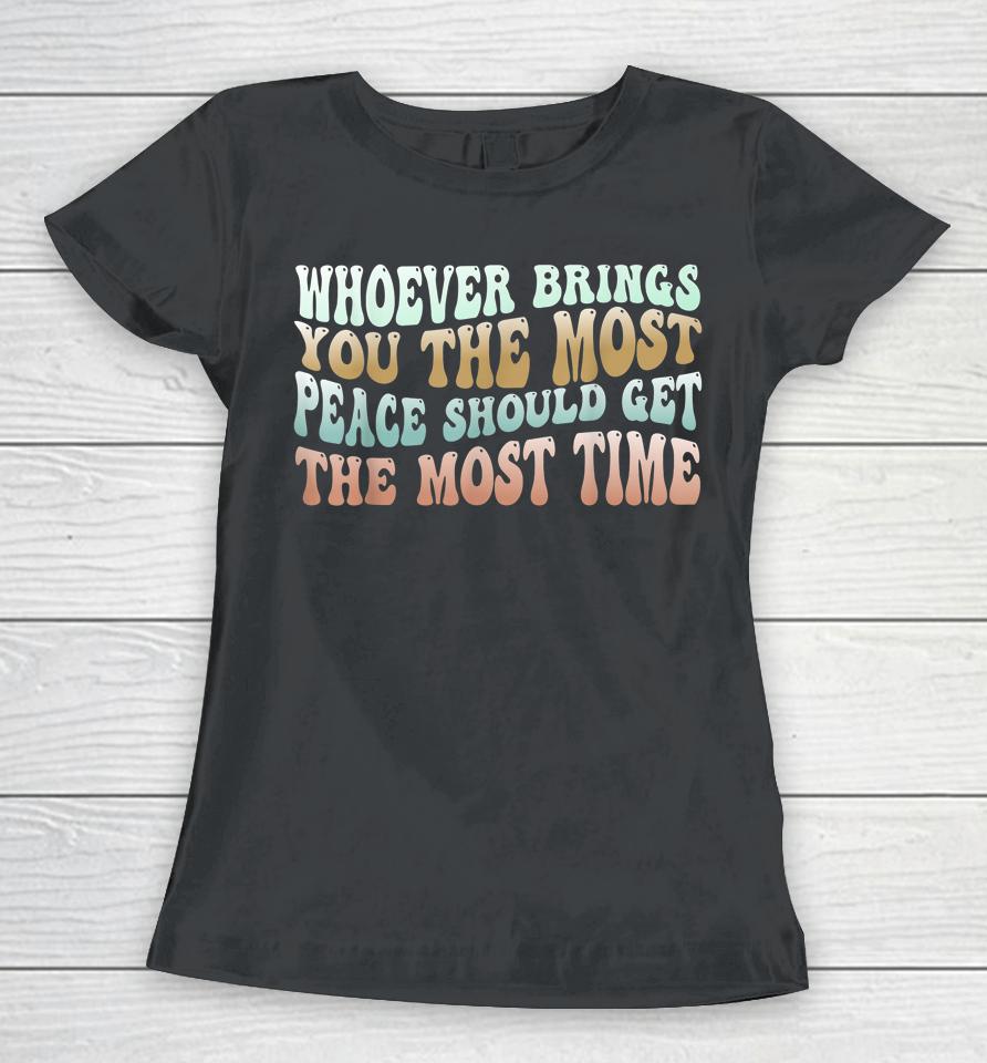 Whoever Brings You The Most Peace Should Get The Most Time Women T-Shirt