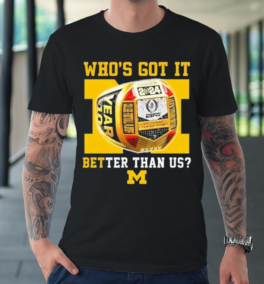Who’s Got It Better Than Us Michigan Wolverines 2024 National Champions Rings Premium T-Shirt