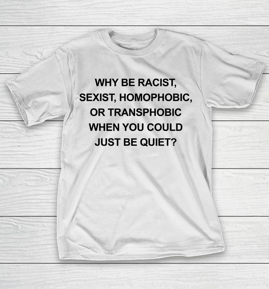 Why Be Racist Sexist Homophobic Just Be Quiet T-Shirt