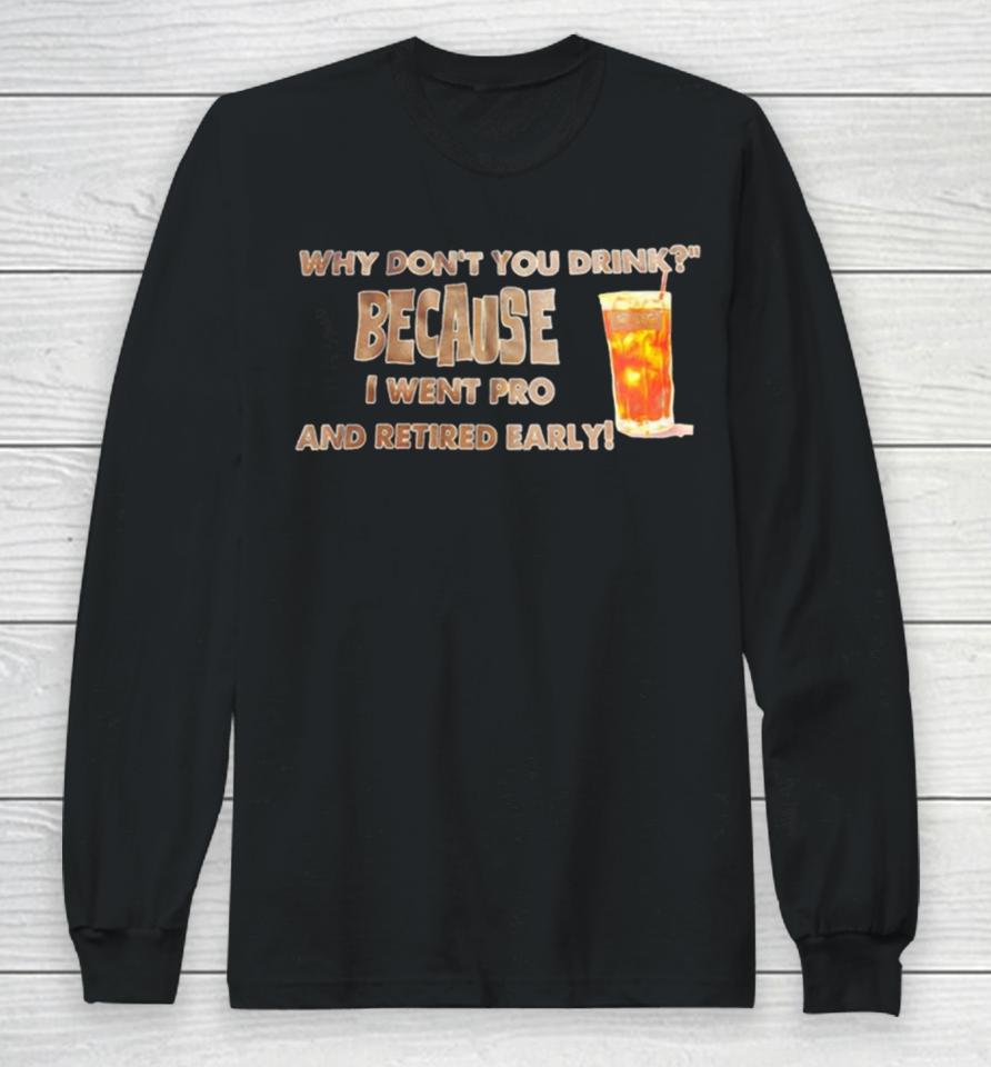 Why Don’t You Drink Because I Went Pro And Retired Early Long Sleeve T-Shirt