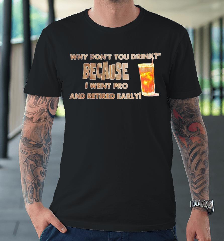 Why Don’t You Drink Because I Went Pro And Retired Early Premium T-Shirt