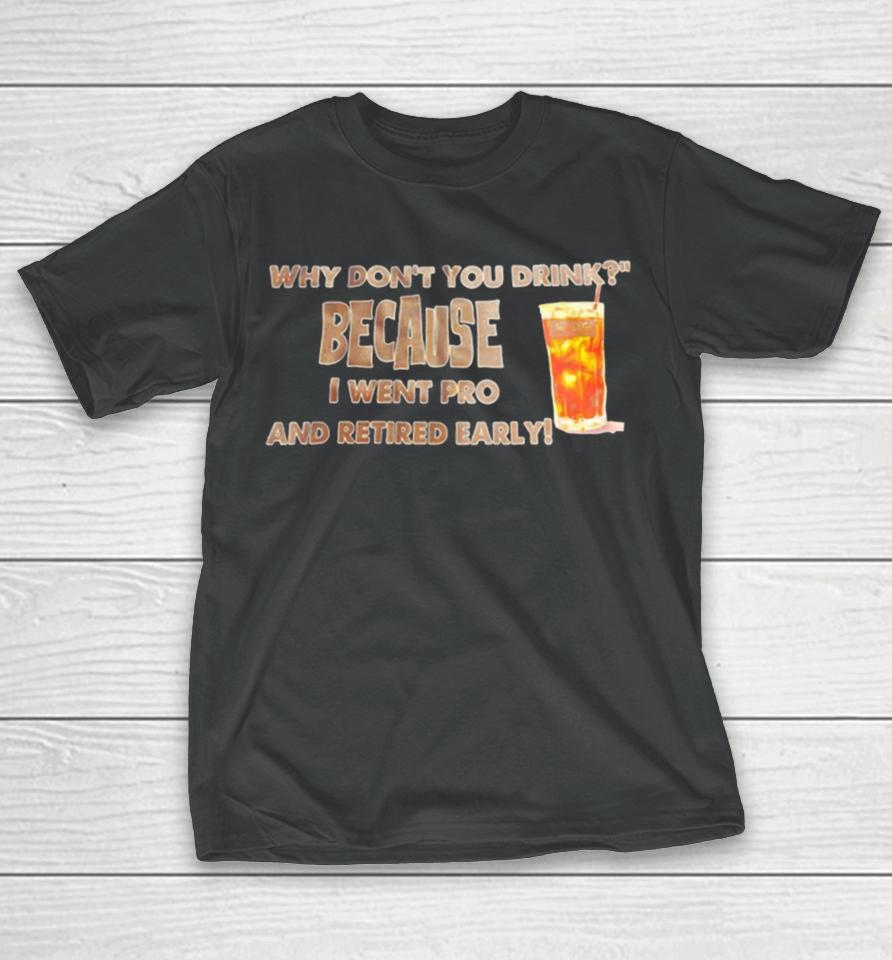 Why Don’t You Drink Because I Went Pro And Retired Early T-Shirt