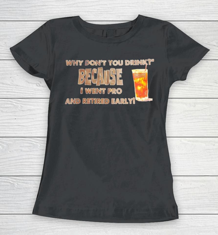 Why Don’t You Drink Because I Went Pro And Retired Early Women T-Shirt