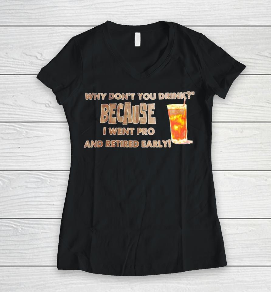 Why Don’t You Drink Because I Went Pro And Retired Early Women V-Neck T-Shirt