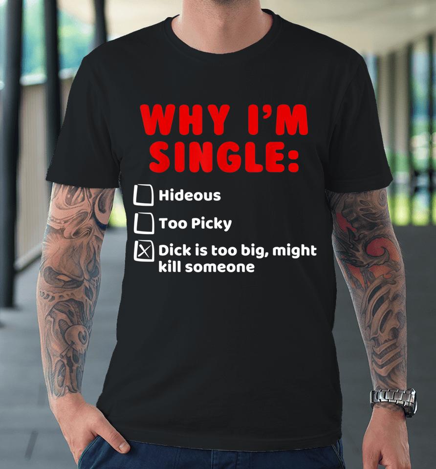 Why I'm Single Hideous Too Picky Dick Is Too Big Premium T-Shirt
