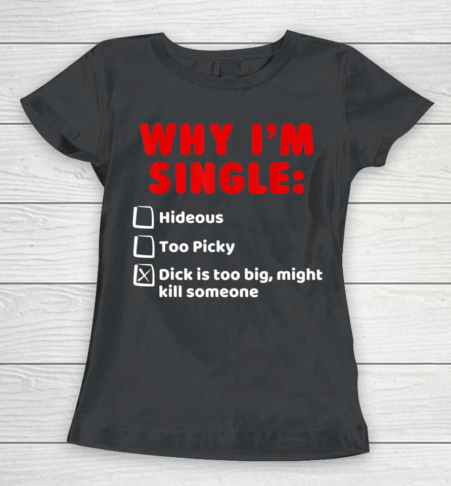 Why I'm Single Hideous Too Picky Dick Is Too Big Women T-Shirt