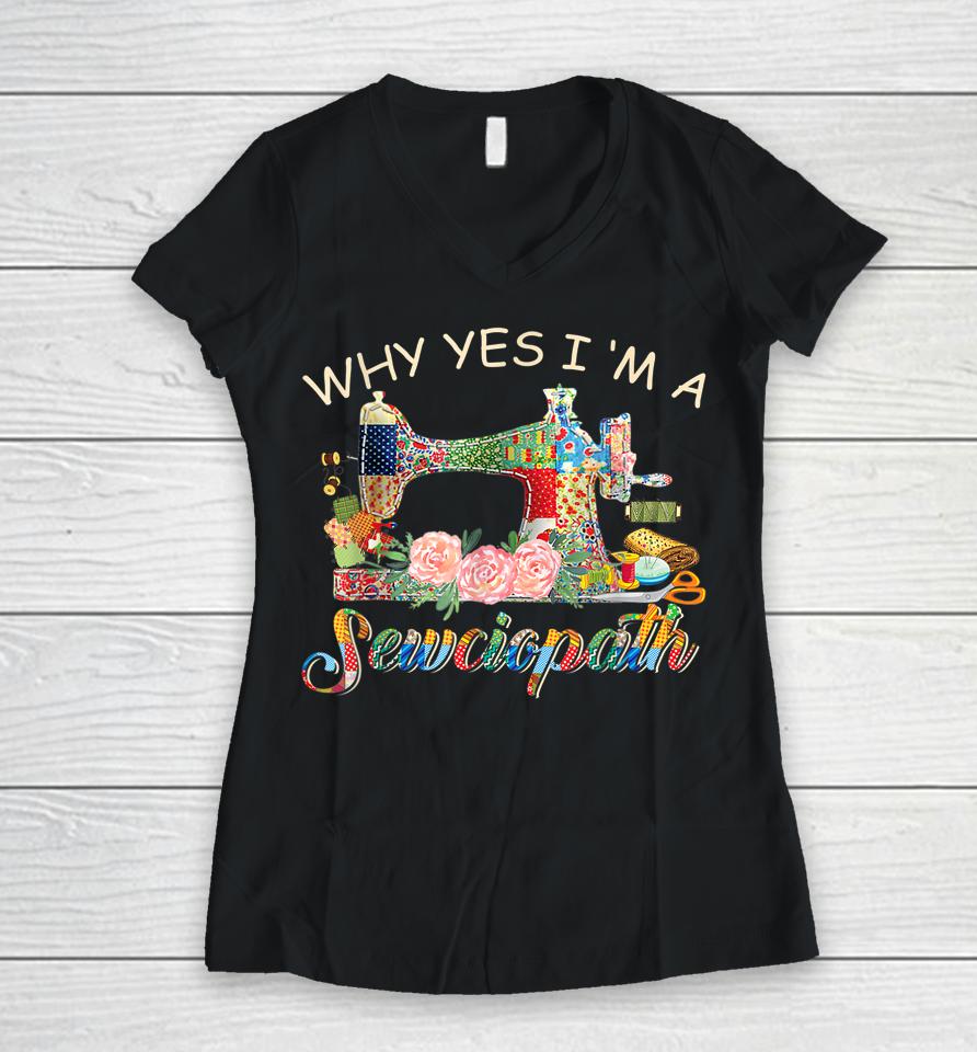 Why Yes I Am A Sewciopath Sewing Machine Mother's Day Gift Women V-Neck T-Shirt