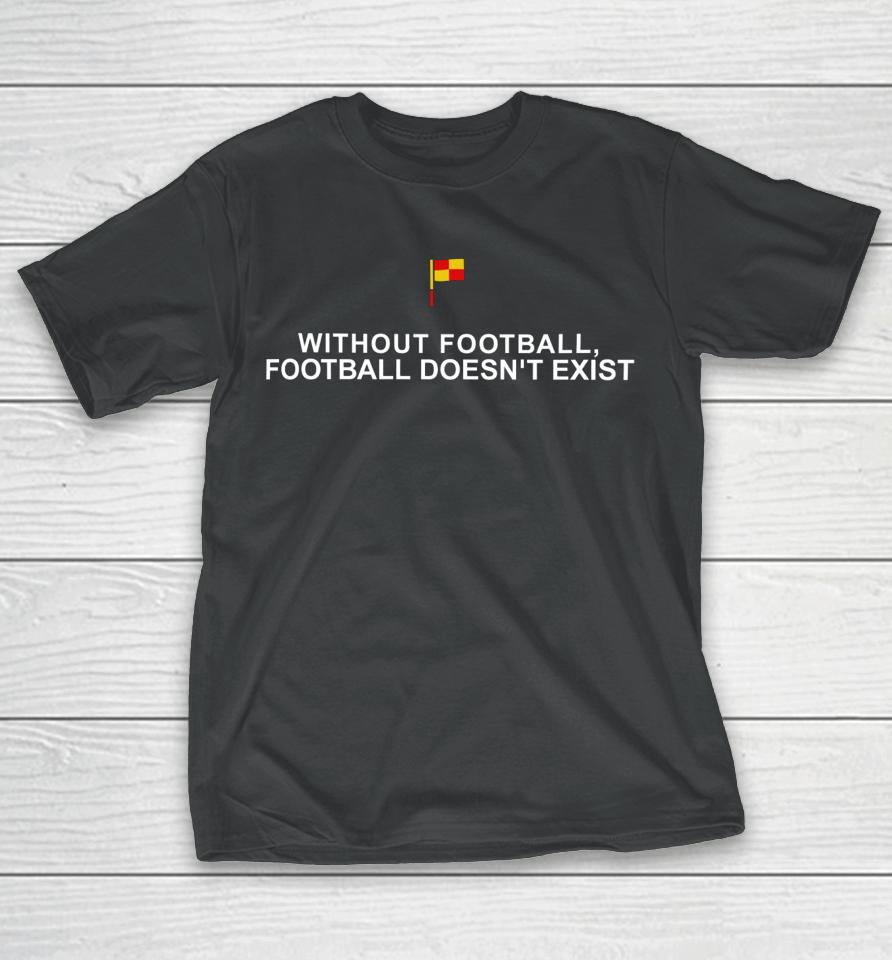 Without Football Football Doesn't Exist T-Shirt