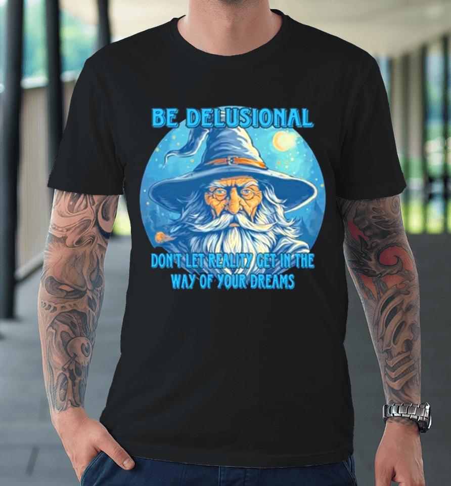 Wizard Be Delusional Don’t Let Reality Get In The Way Of Your Dreams Premium T-Shirt