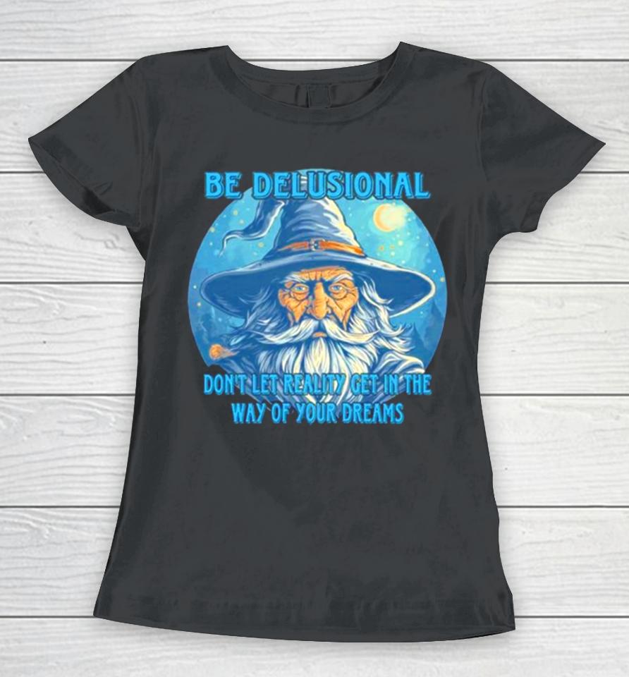 Wizard Be Delusional Don’t Let Reality Get In The Way Of Your Dreams Women T-Shirt