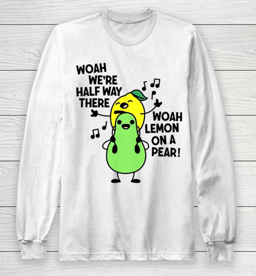 Woah We’re Halfway There Woah Lemon On A Pear Long Sleeve T-Shirt