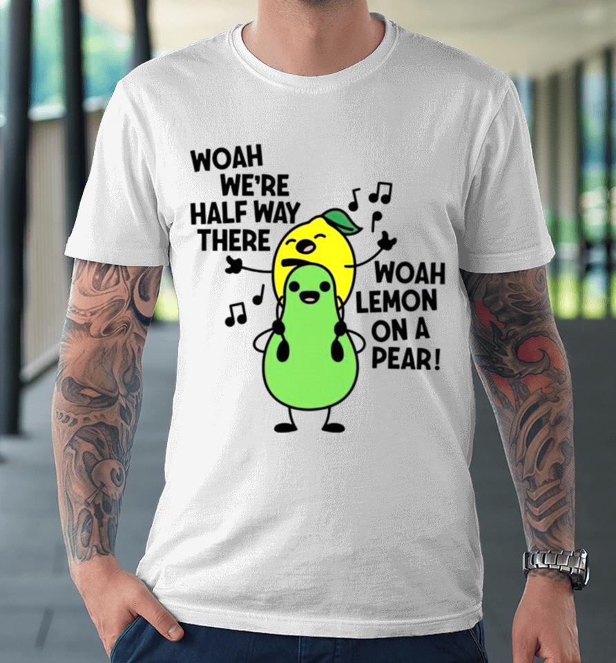 Woah We’re Halfway There Woah Lemon On A Pear Premium T-Shirt