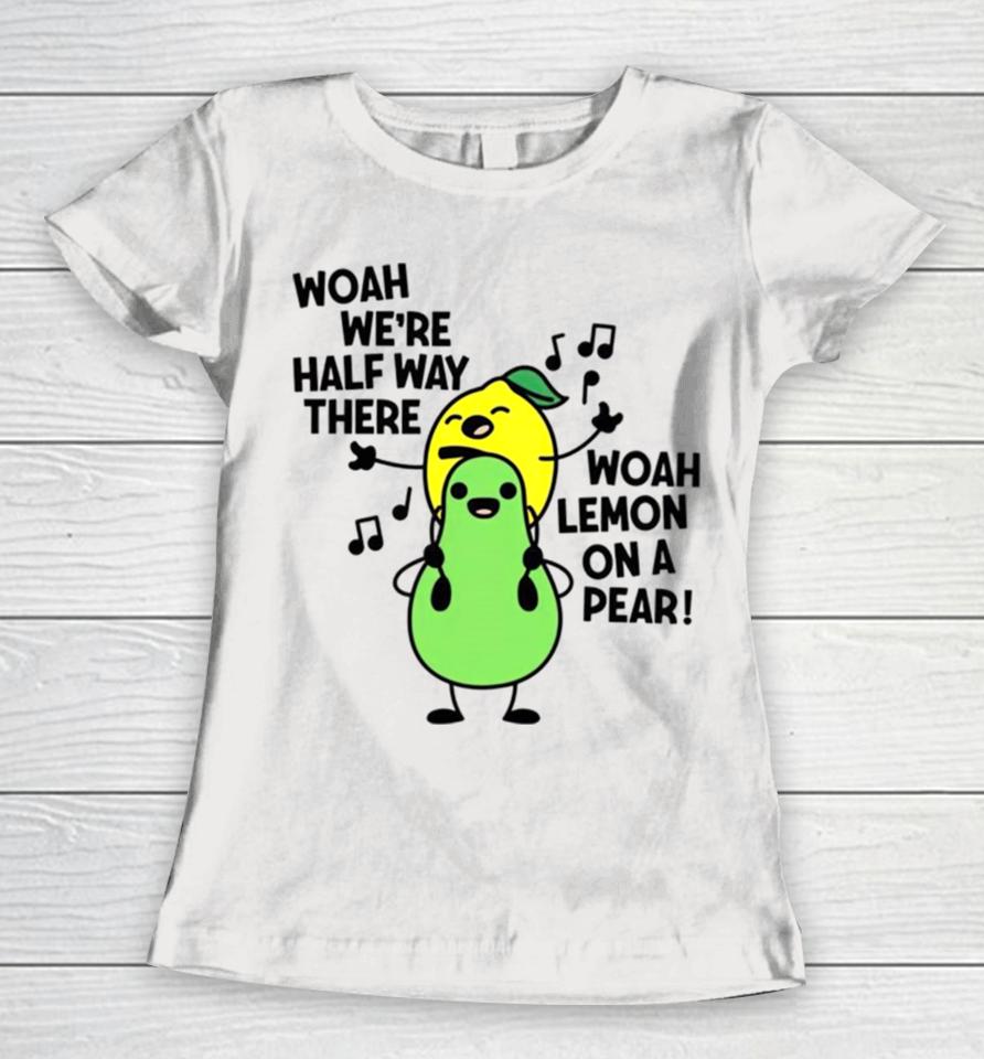 Woah We’re Halfway There Woah Lemon On A Pear Women T-Shirt