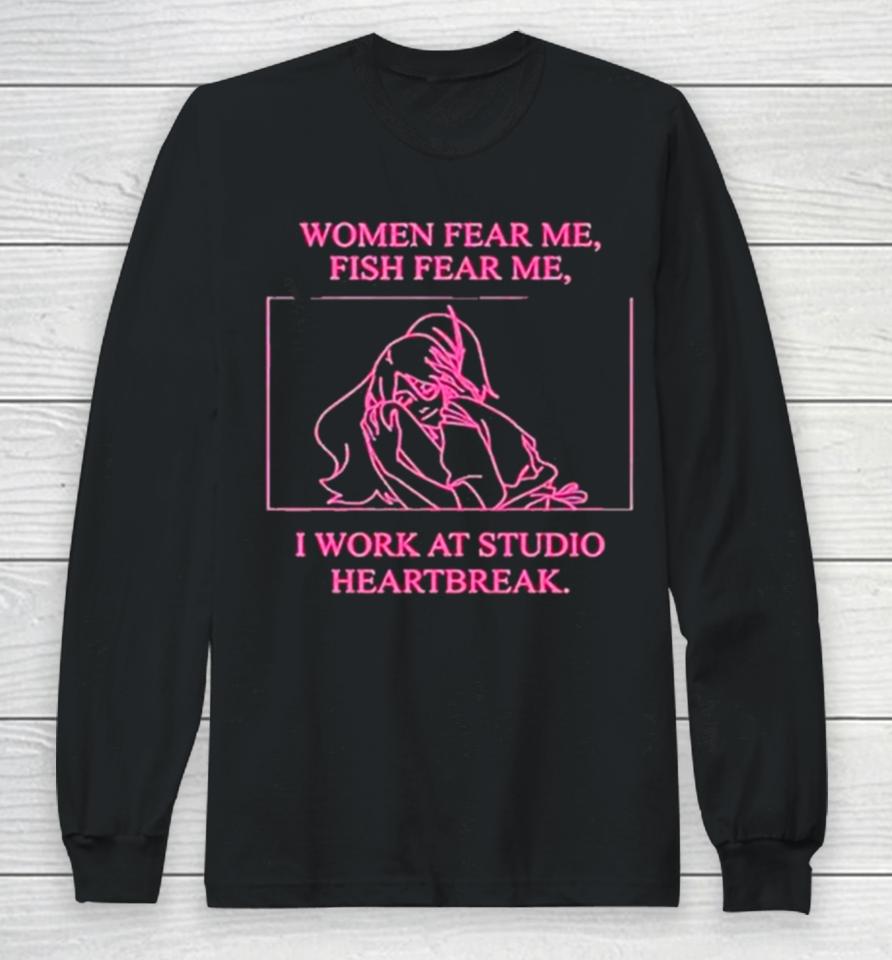 Women Fear Me Fish Fear Me I Work At Studio Heartbreak Long Sleeve T-Shirt