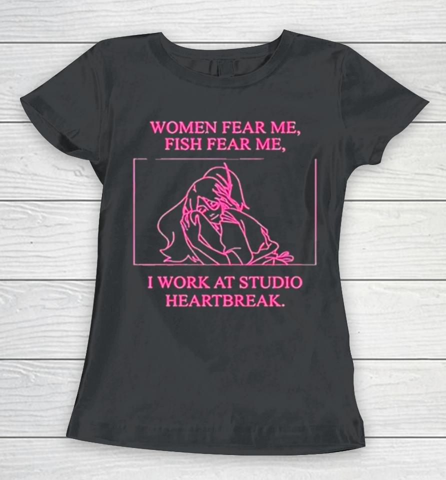 Women Fear Me Fish Fear Me I Work At Studio Heartbreak Women T-Shirt
