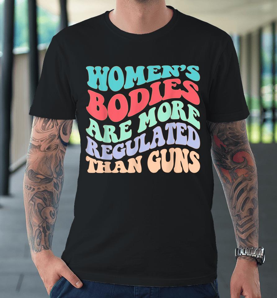 Women's Bodies Are More Regulated Than Guns Feminist Premium T-Shirt