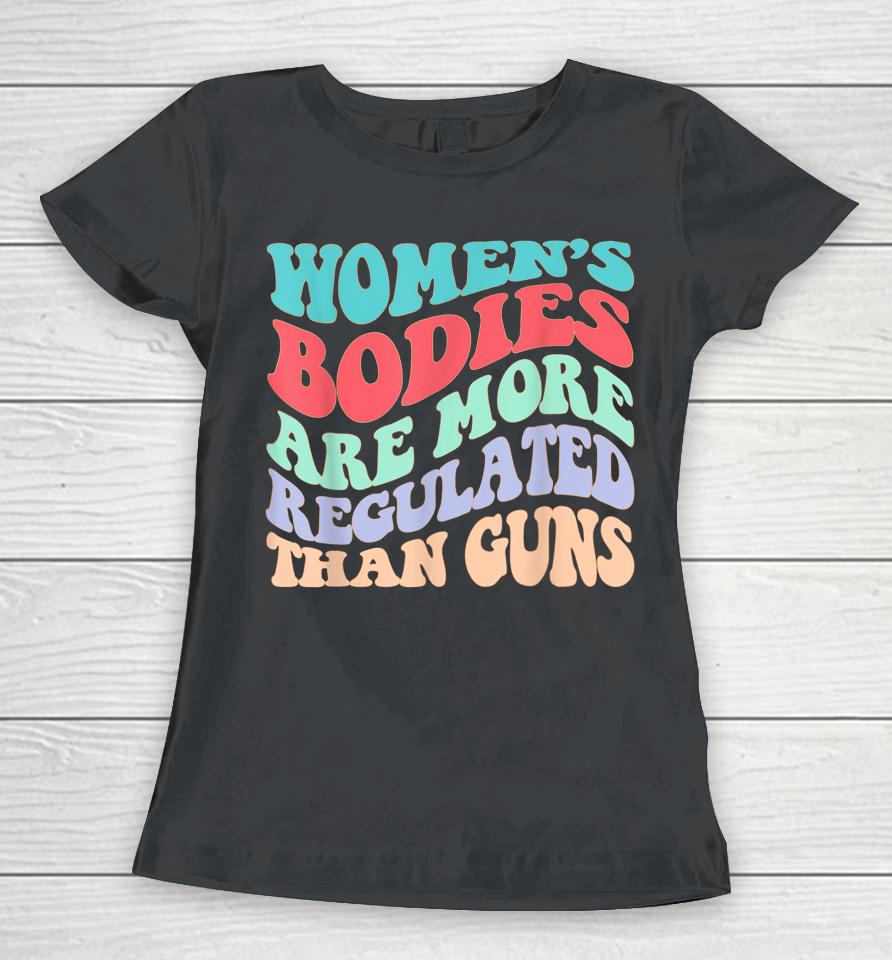 Women's Bodies Are More Regulated Than Guns Feminist Women T-Shirt