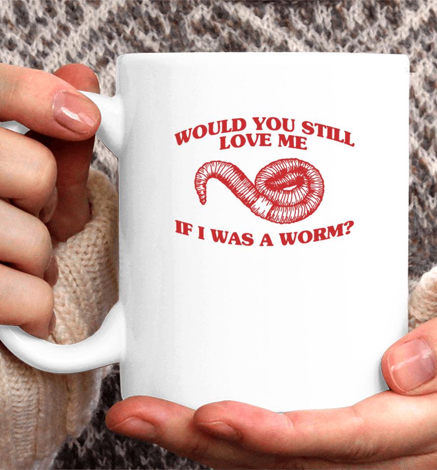 Would You Still Love Me If I Was A Worm Coffee Mug