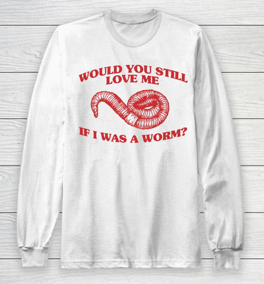 Would You Still Love Me If I Was A Worm Long Sleeve T-Shirt