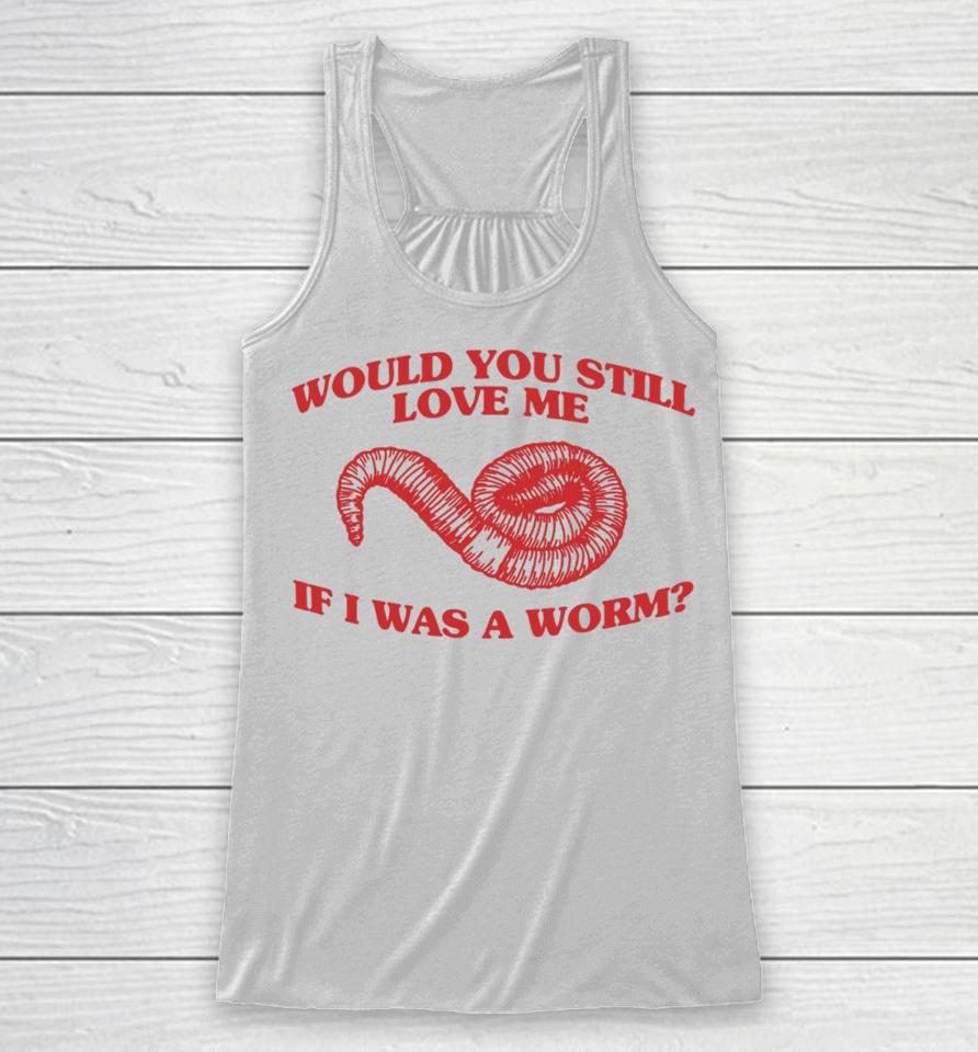 Would You Still Love Me If I Was A Worm Racerback Tank