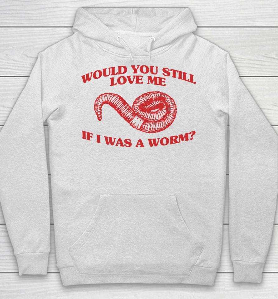 Would You Still Love Me If I Was A Worm Hoodie