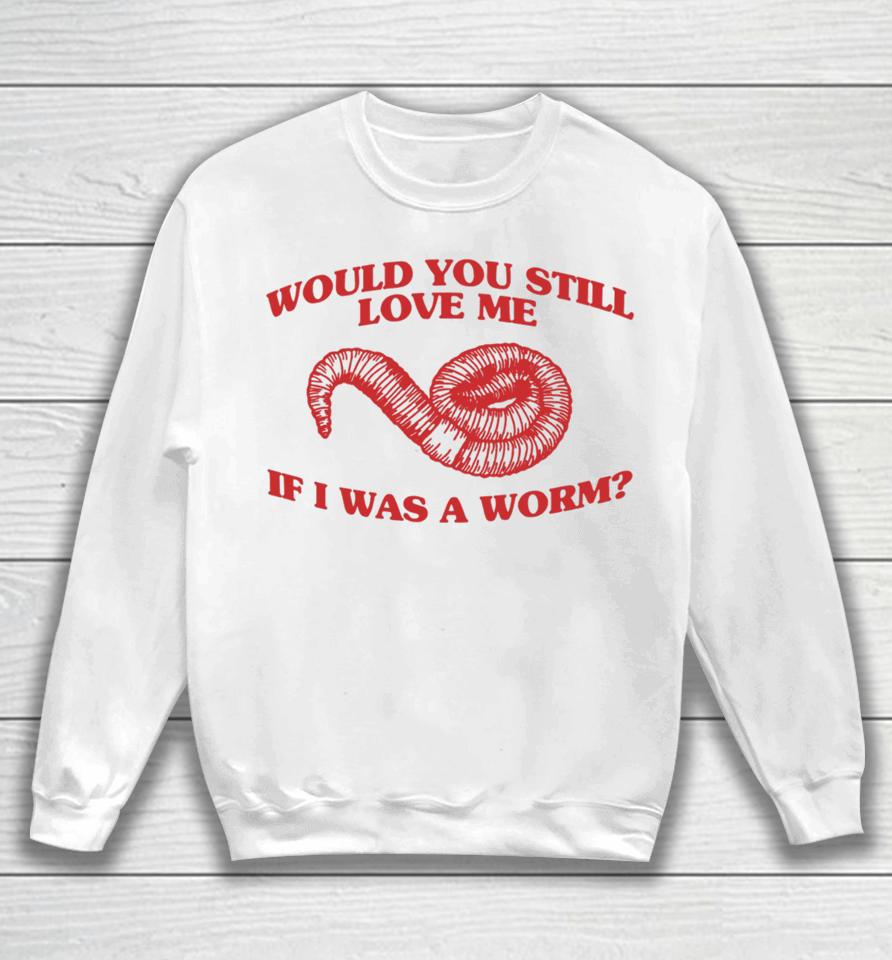 Would You Still Love Me If I Was A Worm Sweatshirt