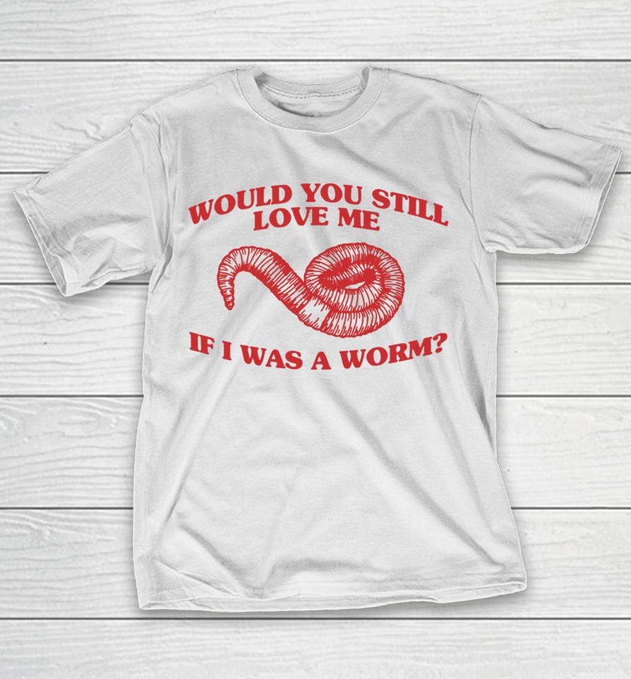 Would You Still Love Me If I Was A Worm T-Shirt