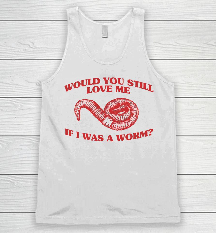 Would You Still Love Me If I Was A Worm Unisex Tank Top