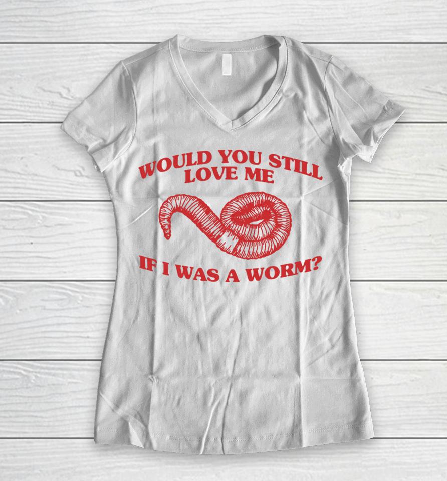 Would You Still Love Me If I Was A Worm Women V-Neck T-Shirt