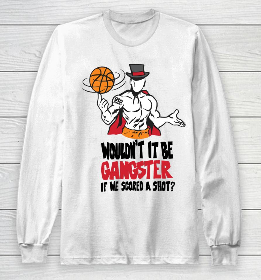 Wouldn't It Be Gangster If We Scored A Shot Long Sleeve T-Shirt