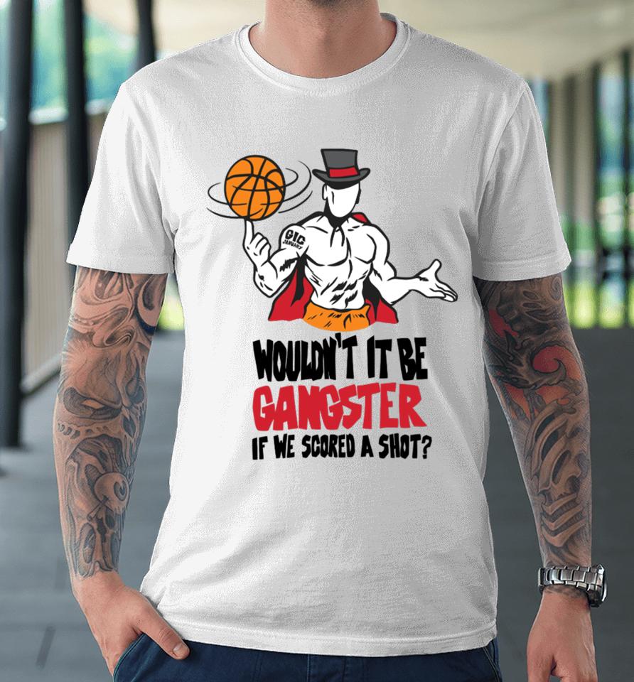 Wouldn't It Be Gangster If We Scored A Shot Premium T-Shirt