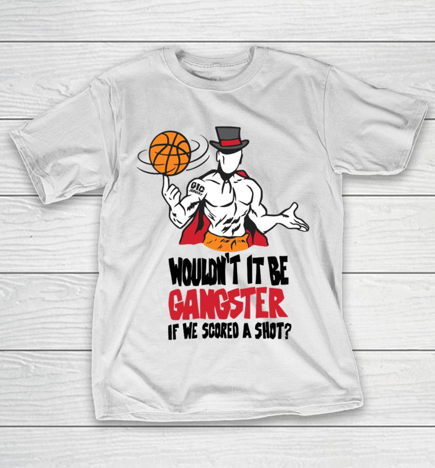 Wouldn't It Be Gangster If We Scored A Shot T-Shirt