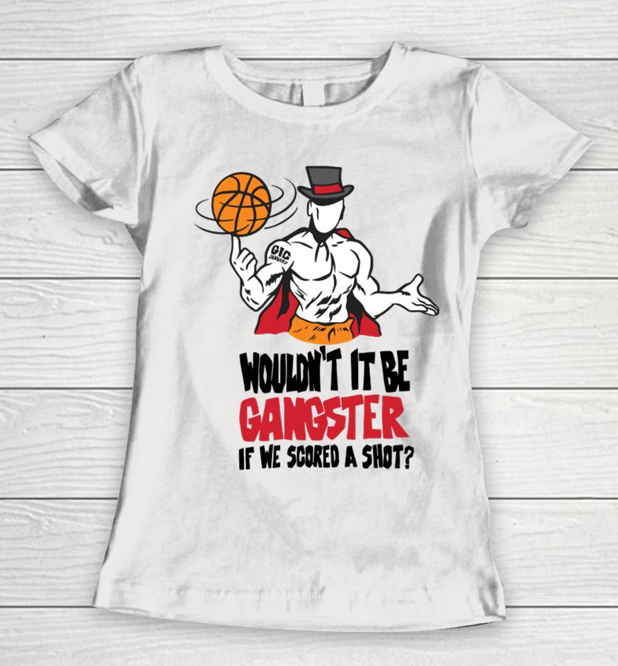 Wouldn't It Be Gangster If We Scored A Shot Women T-Shirt