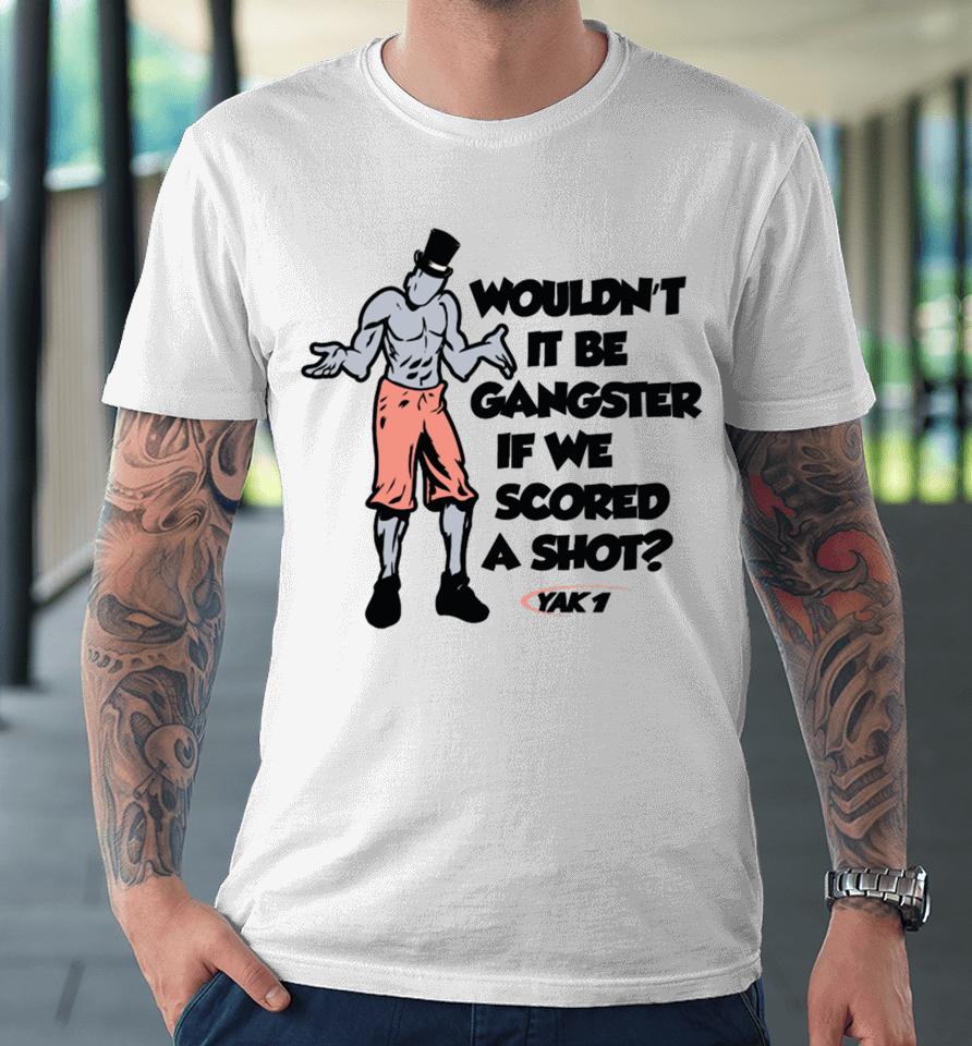 Wouldn't It Be Gangster If We Scored A Shot Premium T-Shirt