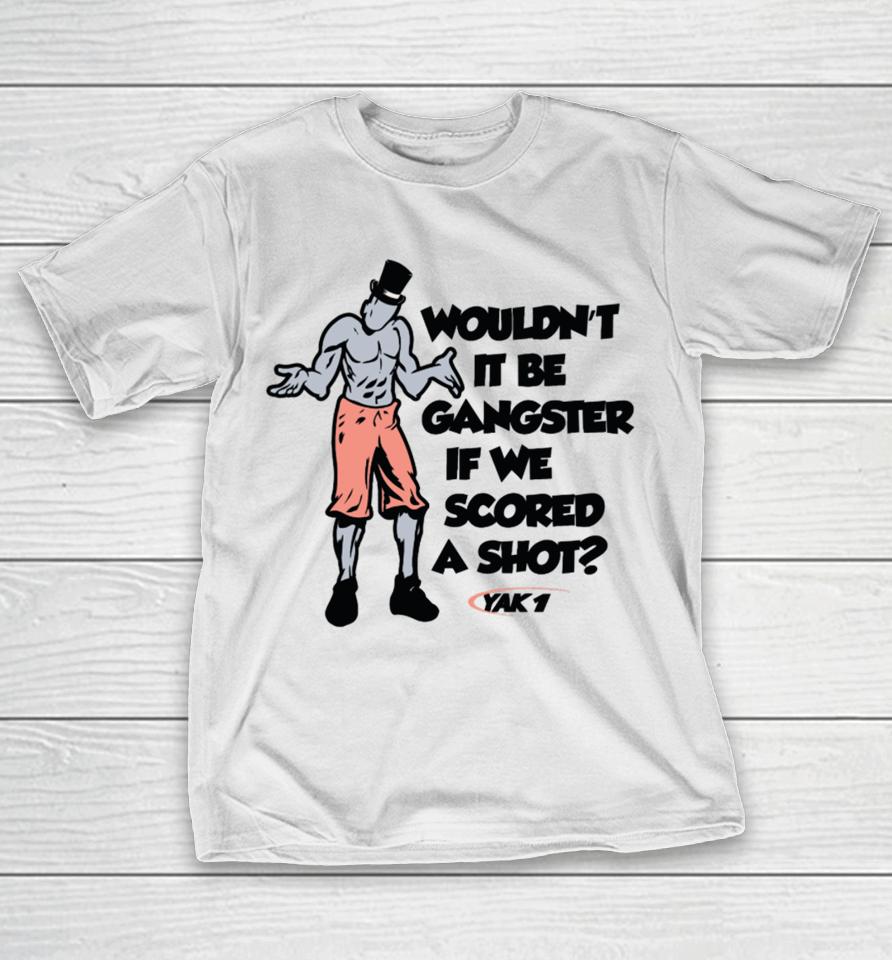 Wouldn't It Be Gangster If We Scored A Shot T-Shirt