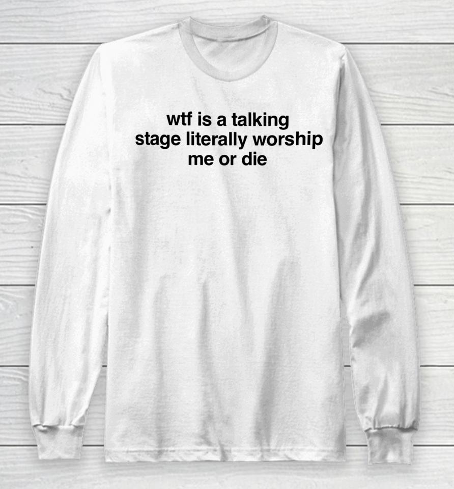 Wtf Is A Talking Stage Literally Worship Me Or Die Long Sleeve T-Shirt